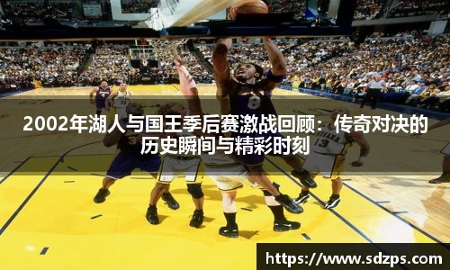 2002年湖人与国王季后赛激战回顾：传奇对决的历史瞬间与精彩时刻