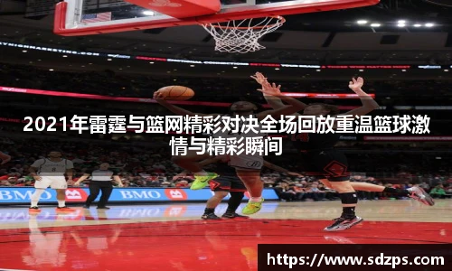 2021年雷霆与篮网精彩对决全场回放重温篮球激情与精彩瞬间
