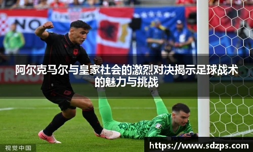 阿尔克马尔与皇家社会的激烈对决揭示足球战术的魅力与挑战