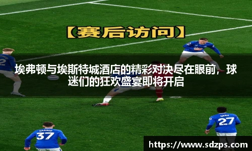 埃弗顿与埃斯特城酒店的精彩对决尽在眼前，球迷们的狂欢盛宴即将开启