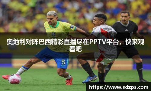 奥地利对阵巴西精彩直播尽在PPTV平台，快来观看吧