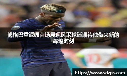 博格巴重返绿茵场展现风采球迷期待他带来新的辉煌时刻
